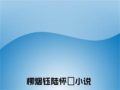 柳烟钰陆怀璟（柳烟钰陆怀璟）全文在线阅读无弹窗大结局_(柳烟钰陆怀璟免费阅读全文大结局)最新章节列表_笔趣阁（柳烟钰陆怀璟）