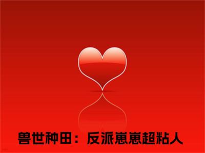 兽世种田：反派崽崽超粘人全集小说（司嫣蛇妄）全文免费阅读无弹窗大结局_兽世种田：反派崽崽超粘人最新章节列表_笔趣阁（司嫣蛇妄）