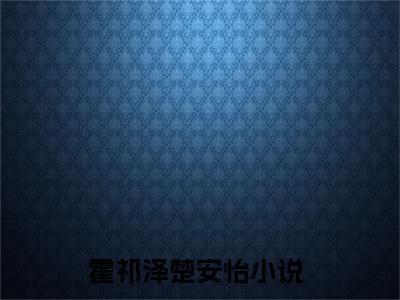 霍祁泽楚安怡：霍祁泽楚安怡阅读无弹窗大结局_（霍祁泽楚安怡阅读无弹窗）最新章节列表_笔趣阁（霍祁泽楚安怡）