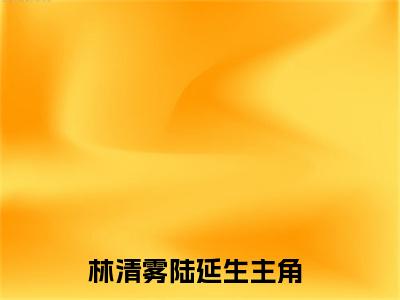 林清雾陆延生多人推荐-好看的小说你一凶我就乖了完整版免费阅读