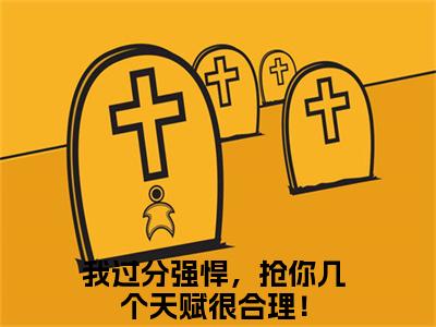 我过分强悍，抢你几个天赋很合理！（信远君安易）全文免费阅读无弹窗大结局_我过分强悍，抢你几个天赋很合理！免费阅读无弹窗最新章节列表