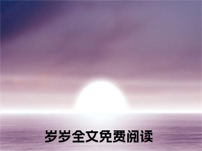 岁岁全文免费阅读无弹窗大结局_沈岁周宴章节列表_笔趣阁