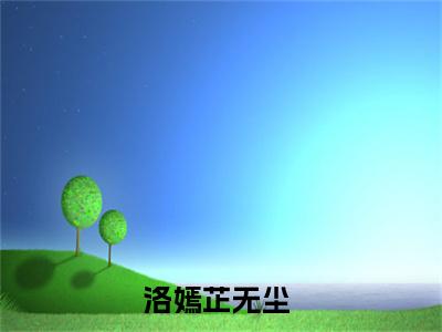 洛嫣芷无尘(洛嫣芷无尘)全文免费阅读无弹窗大结局_(洛嫣芷无尘)小说免费阅读无弹窗最新章节列表_笔趣阁