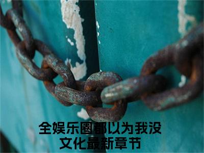 许光耀薛明星小说（全娱乐圈都以为我没文化）全文免费阅读无弹窗大结局_全娱乐圈都以为我没文化小说免费阅读无弹窗最新章节列表