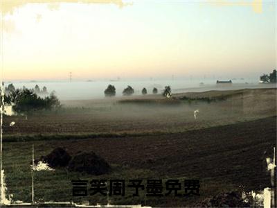 言笑周予墨全文免费阅读无弹窗大结局-言笑周予墨 全文全章节免费阅读