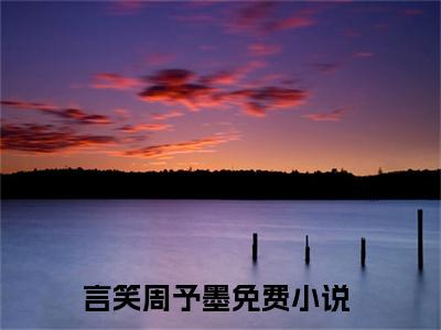 言笑周予墨小说全文免费阅读无弹窗大结局-言笑周予墨 小说在哪里可以看言笑周予墨