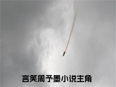 言笑周予墨最新章节（言笑周予墨免费阅读）-言笑周予墨小说在线阅读完整版