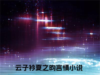 狗血人生全文免费（云子衿夏之昀）全集小说完整版大结局-狗血人生全文阅读无弹窗