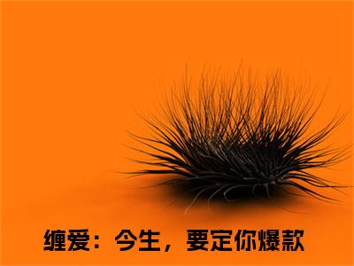 缠爱：今生，要定你（孟聿川舒渺）在哪里可以免费看-孟聿川舒渺（缠爱：今生，要定你）小说全章节免费阅读