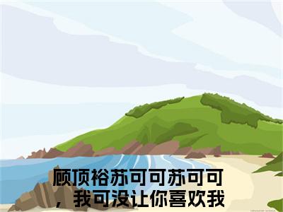 顾顶裕苏可可小说（苏可可，我可没让你喜欢我）全文免费阅读无弹窗大结局_苏可可，我可没让你喜欢我最新章节列表（苏可可，我可没让你喜欢我）