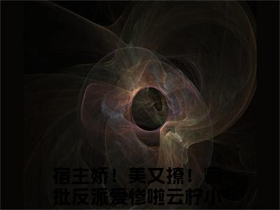 热门小说推荐宿主娇！美又撩！疯批反派爱惨啦云柠-宿主娇！美又撩！疯批反派爱惨啦云柠全文免费大结局