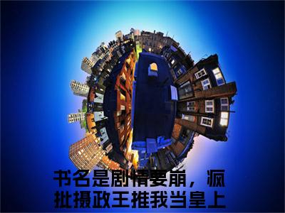 剧情要崩，疯批摄政王推我当皇上花浅玥（剧情要崩，疯批摄政王推我当皇上花浅玥）高收藏小说在线阅读-剧情要崩，疯批摄政王推我当皇上花浅玥阅读结局