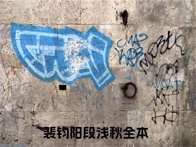 裴钧阳段浅秋小说（裴钧阳段浅秋）全文免费阅读无弹窗大结局_裴钧阳段浅秋最新章节列表_笔趣阁