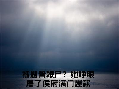 被剔骨鞭尸？她睁眼屠了侯府满门（谢韫娴萧临祈）在哪免费看-小说（谢韫娴萧临祈）全文完整版免费阅读被剔骨鞭尸？她睁眼屠了侯府满门