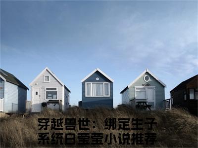 穿越兽世：绑定生子系统白莹莹全文免费阅读无弹窗大结局_（穿越兽世：绑定生子系统白莹莹阅读无弹窗）穿越兽世：绑定生子系统白莹莹最新章节列表_笔趣阁
