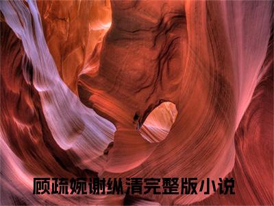 顾疏婉谢纵清（顾疏婉谢纵清）最新热门小说-顾疏婉谢纵清免费阅读