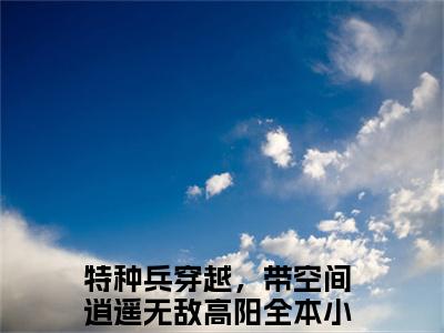 特种兵穿越，带空间逍遥无敌高阳全文免费阅读（特种兵穿越，带空间逍遥无敌高阳小说）全文免费阅读无弹窗大结局_（特种兵穿越，带空间逍遥无敌高阳全文免费阅读无弹窗）特种兵穿越，带空间逍遥无敌高阳小说最新章节列表_笔趣阁（特种兵穿越，带空间逍遥无敌高阳）