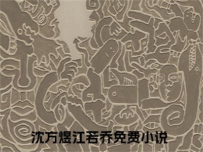 沈方煜江若乔（沈方煜江若乔无弹窗）全文免费阅读无弹窗大结局_（沈方煜江若乔全文免费阅读无弹窗）沈方煜江若乔无弹窗最新章节列表_笔趣阁