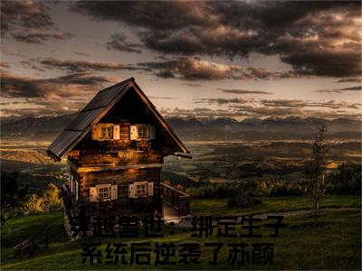 苏颜全文免费阅读无弹窗大结局_（穿越兽世：绑定生子系统后逆袭了）苏颜热门章节在线阅读笔趣阁（穿越兽世：绑定生子系统后逆袭了）