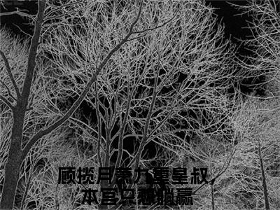 顾揽月萧九重皇叔，本宫只想躺赢完整全文在线阅读顾揽月萧九重全文大结局阅读无弹窗