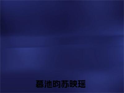 快手热推慕池昀苏映瑶（慕池昀苏映瑶）最新小说大结局-小说全文免费在线赏析