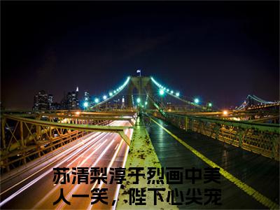 画中美人一笑，陛下心尖宠（苏清梨淳于烈）全文免费阅读无弹窗大结局_画中美人一笑，陛下心尖宠最新章节列表（苏清梨淳于烈）