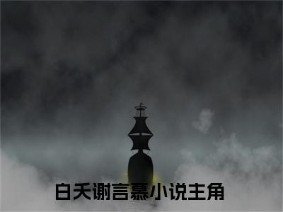 白夭谢言慕小说（白夭谢言慕）全文免费阅读无弹窗_白夭谢言慕全文免费阅读无弹窗最新章节列表笔趣阁（白夭谢言慕）