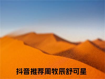 热文（周牧辰舒可星）美文阅读_热门小说主人公是（周牧辰舒可星）最新章节限时观看_笔趣阁