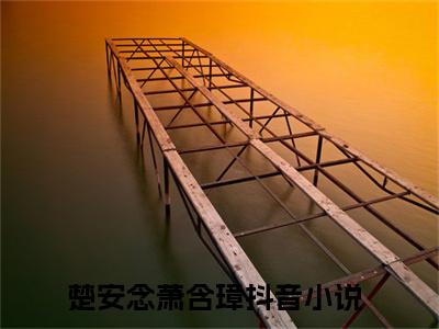 楚安念萧含璋抖音高赞小说 楚安念萧含璋全文无弹窗阅读