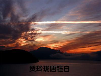 贺玲珑唐钰白（贺玲珑唐钰白）全文免费阅读无弹窗大结局_贺玲珑唐钰白小说最新章节列表笔趣阁（贺玲珑唐钰白）