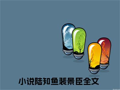 陆知鱼裴景臣小说全文阅读-陆知鱼裴景臣小说全文完整版免费阅读