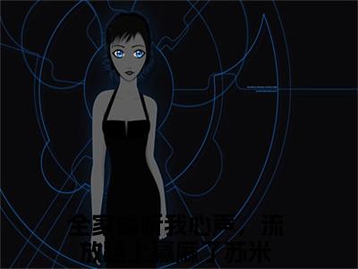 全家偷听我心声，流放路上赢麻了苏米全集完整版大结局-全家偷听我心声，流放路上赢麻了苏米小说在线赏析