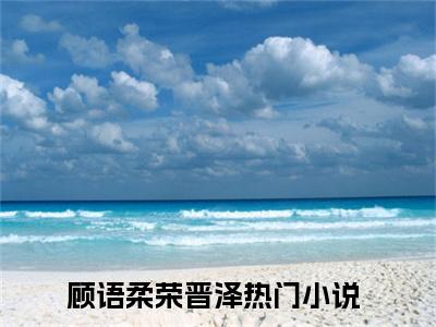 顾语柔荣晋泽小说（顾语柔荣晋泽）全文免费阅读无弹窗_顾语柔荣晋泽小说最新章节免费阅读_笔趣阁