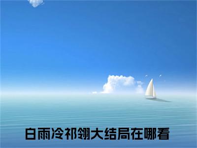 愿得白首不相离全文免费（白雨冷祁翎）全文免费阅读无弹窗大结局_（愿得白首不相离全文免费）