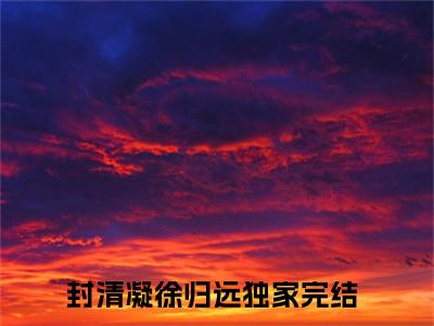 封清凝徐归远(封清凝徐归远)全文在线阅读无弹窗大结局_封清凝徐归远全文无弹窗最新章节列表_笔趣阁