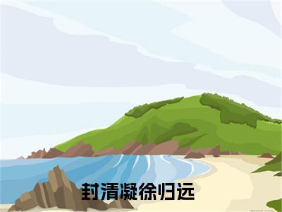 《封清凝徐归远》封清凝徐归远（大结局小说全集完整版）封清凝徐归远小说_全文阅读笔趣阁