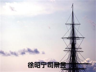 (番外)+(全文)徐昭宁司景昱全文小说免费下载阅读徐昭宁司景昱全文小说最新章节列表_笔趣阁（徐昭宁司景昱全文）