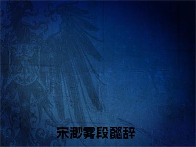 宋渺雾段懿辞全文免费无弹窗大结局_ 宋渺雾段懿辞免费宋渺雾段懿辞最新章节列表_笔趣阁