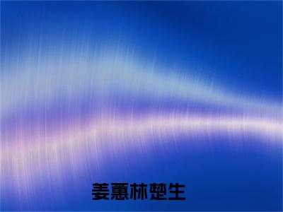 姜蕙林楚生全文小说（姜蕙林楚生）全文阅读-姜蕙林楚生在线小说免费阅读