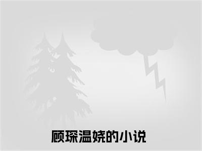 顾琛温娆(顾琛温娆)全文免费阅读无弹窗大结局_(顾琛温娆在线阅读)顾琛温娆最新章节列表笔趣阁（顾琛温娆）