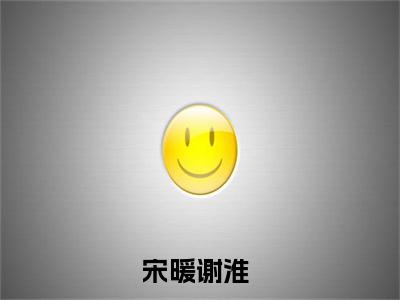 病娇人设崩塌了小说（宋暖谢淮）全文免费阅读无弹窗大结局_宋暖谢淮小说最新章节列表_笔趣阁