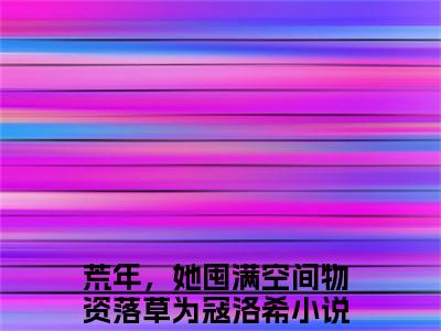小说推荐荒年，她囤满空间物资落草为寇洛希精彩章节全文阅读-（荒年，她囤满空间物资落草为寇洛希）新书热荐免费小说