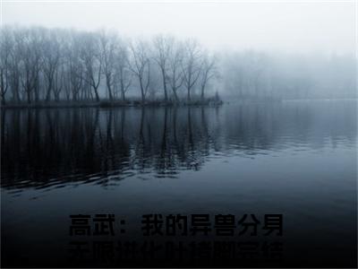 高武：我的异兽分身无限进化叶褚脚无广告小说全文免费阅读无弹窗大结局-高武：我的异兽分身无限进化叶褚脚在线阅读