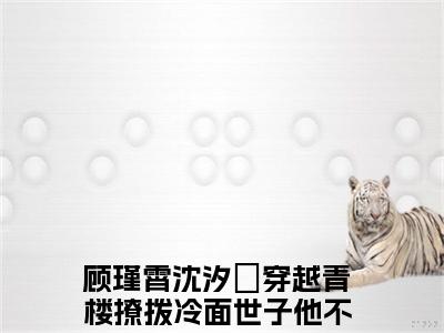 顾瑾霄沈汐玥小说（穿越青楼撩拨冷面世子他不为所动已完结小说全集完整版大结局）穿越青楼撩拨冷面世子他不为所动小说全文阅读笔趣阁