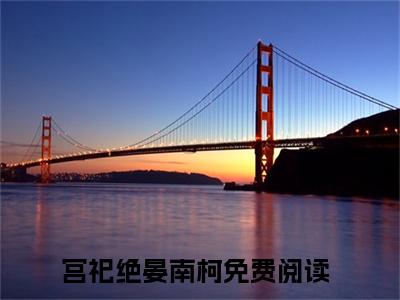 宫祀绝晏南柯（毒妃重生病娇王爷掌心宠）小说全文大结局-（毒妃重生病娇王爷掌心宠）全章节完整版在线阅读