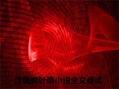 暗恋是一场内心的独白（沈璐顾叶明）小说全文免费读无弹窗大结局_暗恋是一场内心的独白小说全文免费阅读