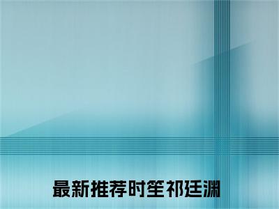 时笙祁廷渊小说全文免费阅读 （时笙祁廷渊）免费阅读全文免费阅读无弹窗大结局