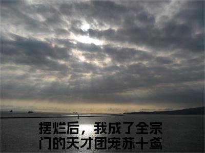 摆烂后，我成了全宗门的天才团宠苏十鸢（摆烂后，我成了全宗门的天才团宠苏十鸢）全文免费在线阅读_摆烂后，我成了全宗门的天才团宠苏十鸢全文免费阅读无弹窗大结局