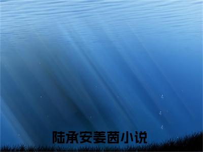 陆承安姜茵全文免费阅读无弹窗大结局_陆承安姜茵小说免费阅读完整版全文大结局