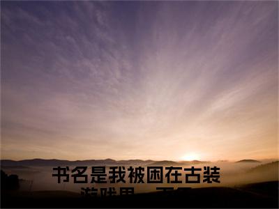 我被困在古装游戏里一百年（苏小桃）全文阅读完整版_我被困在古装游戏里一百年（苏小桃）小说免费阅读大结局无删减
